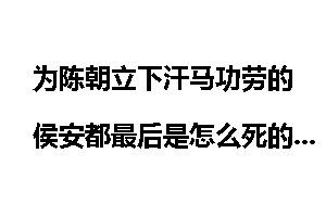为陈朝立下汗马功劳的侯安都最后是怎么死的