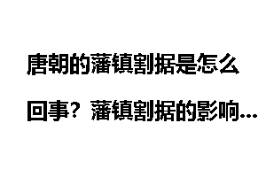 唐朝的藩镇割据是怎么回事？藩镇割据的影响