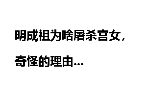 明成祖为啥屠杀宫女，奇怪的理由