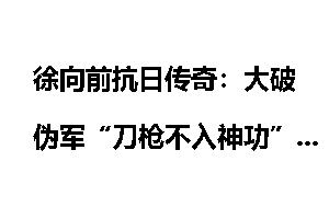 徐向前抗日传奇：大破伪军“刀枪不入神功”