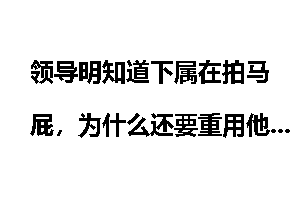 领导明知道下属在拍马屁，为什么还要重用他们？