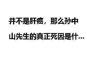 并不是肝癌，那么孙中山先生的真正死因是什么？