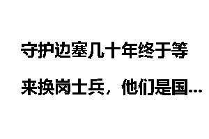 守护边塞几十年终于等来换岗士兵，他们是国人坚定的守护者