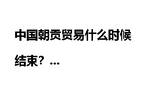 中国朝贡贸易什么时候结束？