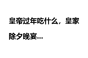 皇帝过年吃什么，皇家除夕晚宴