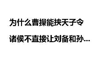 为什么曹操能挟天子令诸侯不直接让刘备和孙权自尽？