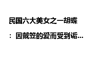 民国六大美女之一胡蝶：因戴笠的爱而受到诟骂