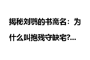 揭秘刘鹗的书斋名：为什么叫抱残守缺宅?
