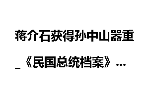 蒋介石获得孙中山器重_《民国总统档案》