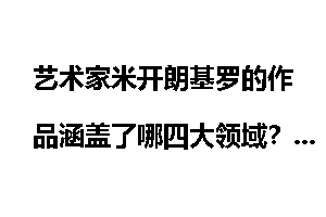 艺术家米开朗基罗的作品涵盖了哪四大领域？