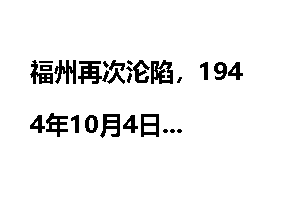 福州再次沦陷，1944年10月4日