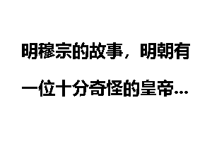 明穆宗的故事，明朝有一位十分奇怪的皇帝