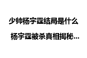 少帅杨宇霆结局是什么 杨宇霆被杀真相揭秘