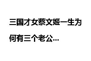 三国才女蔡文姬一生为何有三个老公