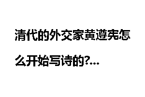 清代的外交家黄遵宪怎么开始写诗的?