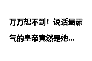 万万想不到！说话最霸气的皇帝竟然是她