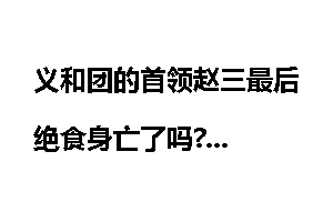 义和团的首领赵三最后绝食身亡了吗?