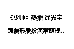 《少帅》热播 徐光宇颠覆形象扮演常荫槐