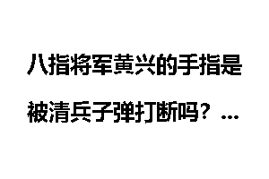 八指将军黄兴的手指是被清兵子弹打断吗？