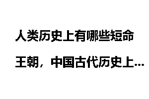 人类历史上有哪些短命王朝，中国古代历史上有哪些短命王朝？