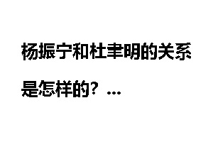 杨振宁和杜聿明的关系是怎样的？