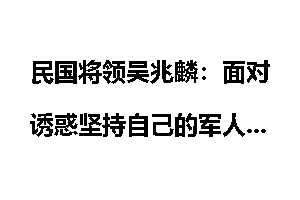 民国将领吴兆麟：面对诱惑坚持自己的军人