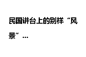 民国讲台上的别样“风景”