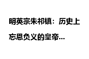 明英宗朱祁镇：历史上忘恩负义的皇帝