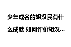 少年成名的胡汉民有什么成就 如何评价胡汉民？