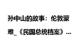孙中山的故事：伦敦蒙难_《民国总统档案》