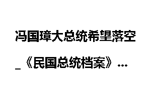 冯国璋大总统希望落空_《民国总统档案》