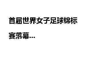 首届世界女子足球锦标赛落幕