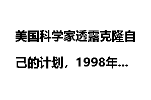 美国科学家透露克隆自己的计划，1998年10月4日
