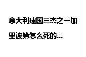 意大利建国三杰之一加里波第怎么死的