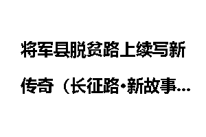 将军县脱贫路上续写新传奇（长征路·新故事）