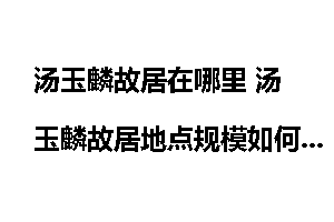 汤玉麟故居在哪里 汤玉麟故居地点规模如何