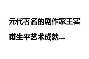 元代著名的剧作家王实甫生平艺术成就