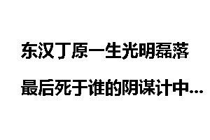 东汉丁原一生光明磊落最后死于谁的阴谋计中