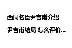 西周名臣尹吉甫介绍 尹吉甫结局 怎么评价尹吉甫