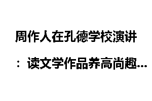 周作人在孔德学校演讲：读文学作品养高尚趣味