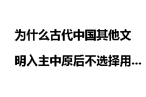 为什么古代中国其他文明入主中原后不选择用本族文明覆盖中原文明而是试图将本族文明融入中原文明？