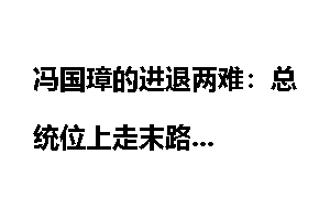 冯国璋的进退两难：总统位上走末路