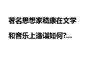 著名思想家嵇康在文学和音乐上造诣如何?
