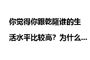 你觉得你跟乾隆谁的生活水平比较高？为什么？