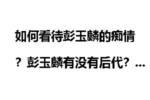 如何看待彭玉麟的痴情？彭玉麟有没有后代？