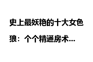 史上最妖艳的十大女色狼：个个精通房术