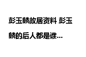 彭玉麟故居资料 彭玉麟的后人都是谁