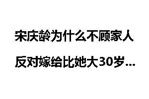 宋庆龄为什么不顾家人反对嫁给比她大30岁的孙中山？不是爱情是...