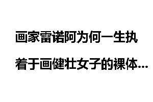 画家雷诺阿为何一生执着于画健壮女子的裸体