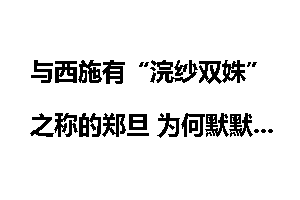 与西施有“浣纱双姝”之称的郑旦 为何默默无闻？